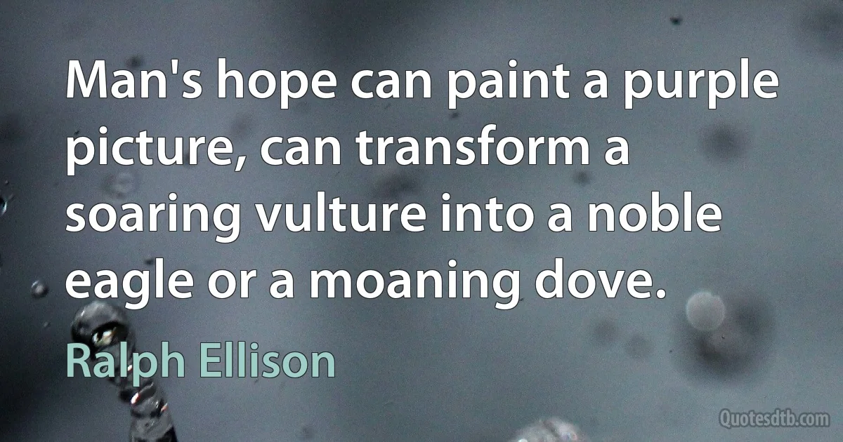 Man's hope can paint a purple picture, can transform a soaring vulture into a noble eagle or a moaning dove. (Ralph Ellison)