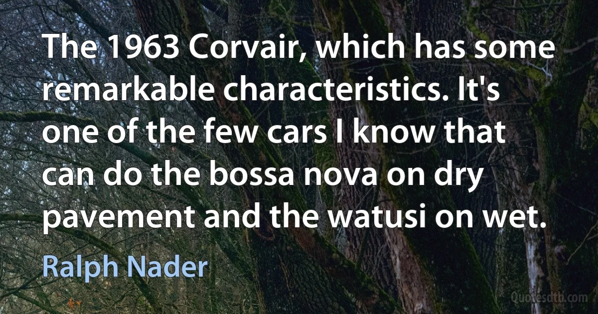 The 1963 Corvair, which has some remarkable characteristics. It's one of the few cars I know that can do the bossa nova on dry pavement and the watusi on wet. (Ralph Nader)