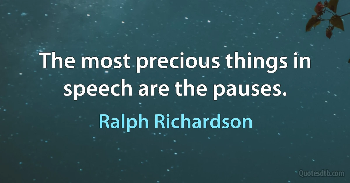 The most precious things in speech are the pauses. (Ralph Richardson)