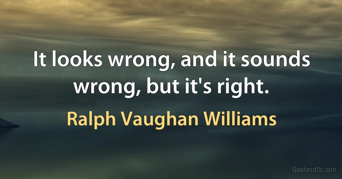 It looks wrong, and it sounds wrong, but it's right. (Ralph Vaughan Williams)