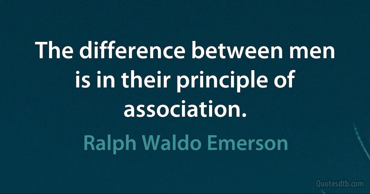 The difference between men is in their principle of association. (Ralph Waldo Emerson)