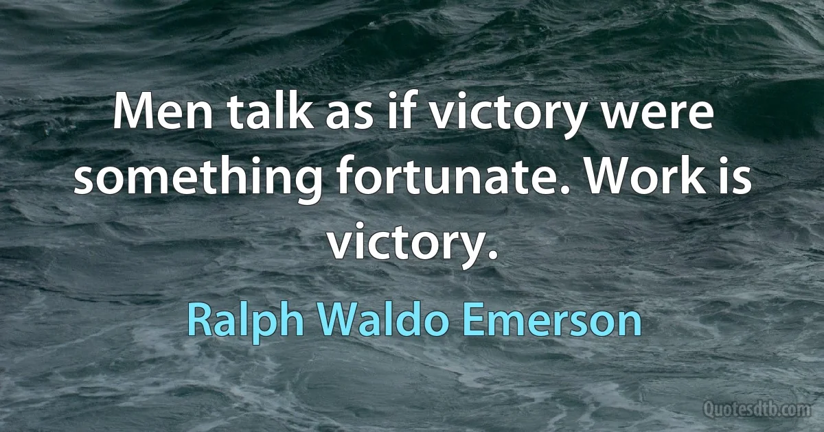 Men talk as if victory were something fortunate. Work is victory. (Ralph Waldo Emerson)