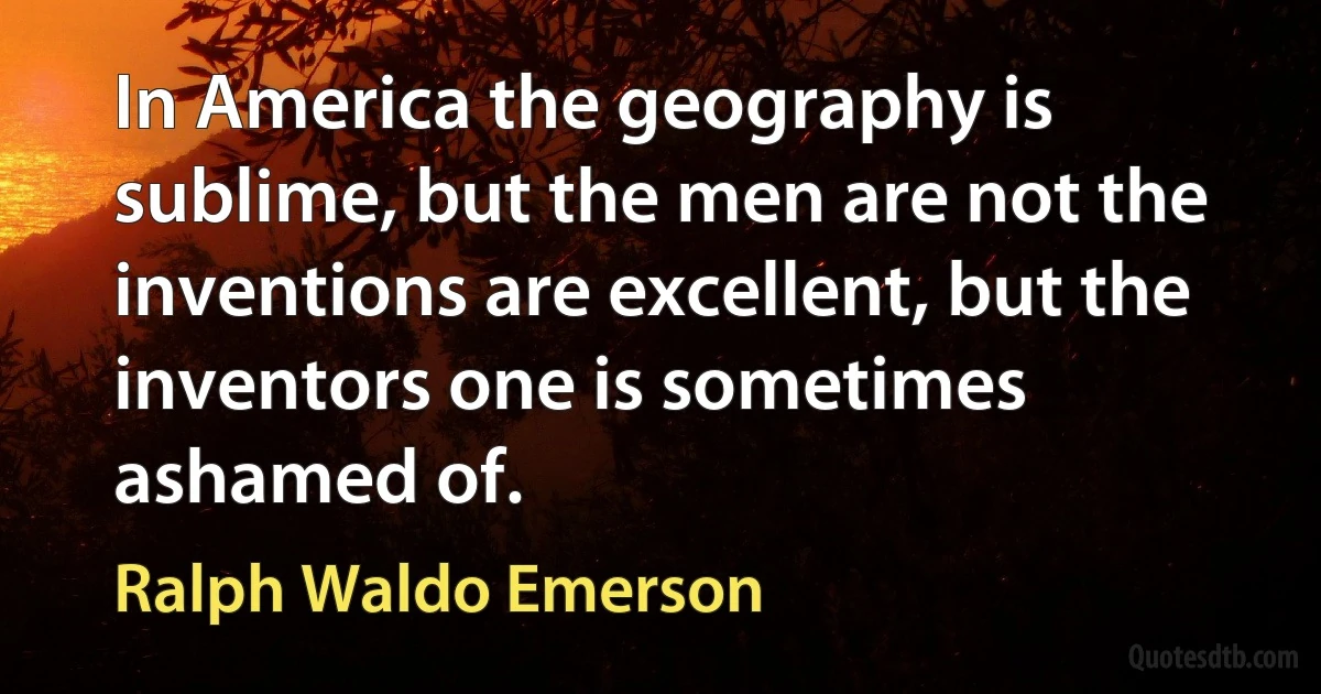 In America the geography is sublime, but the men are not the inventions are excellent, but the inventors one is sometimes ashamed of. (Ralph Waldo Emerson)