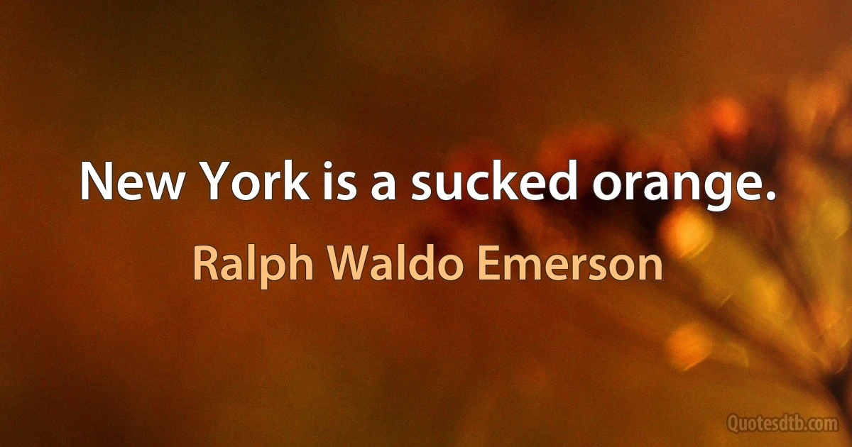 New York is a sucked orange. (Ralph Waldo Emerson)