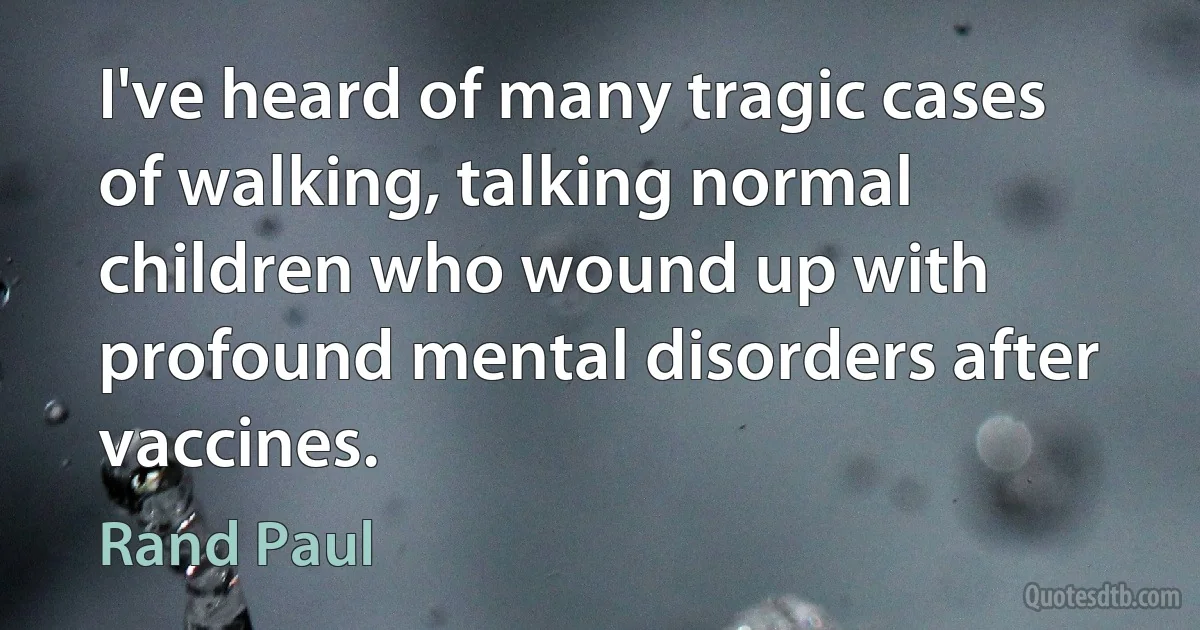 I've heard of many tragic cases of walking, talking normal children who wound up with profound mental disorders after vaccines. (Rand Paul)