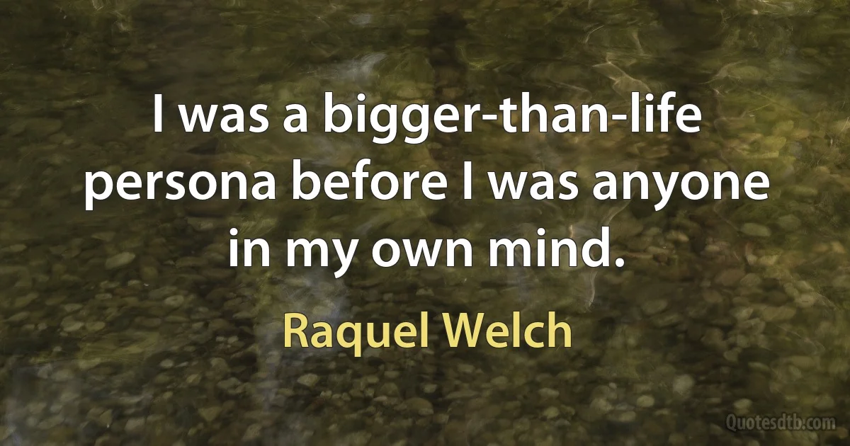 I was a bigger-than-life persona before I was anyone in my own mind. (Raquel Welch)