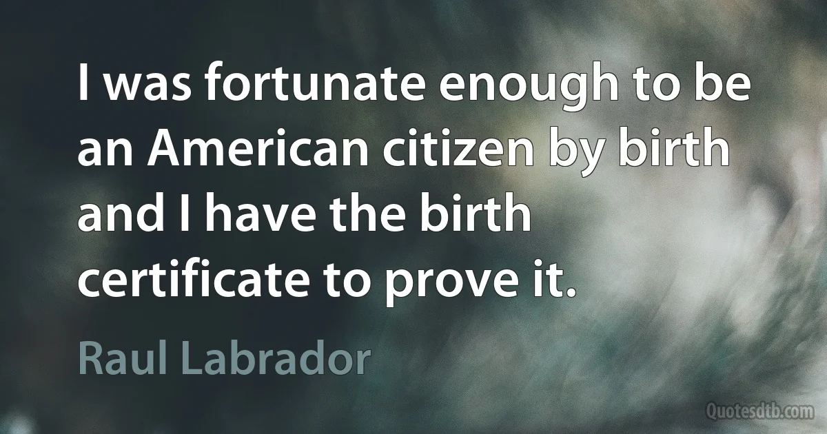 I was fortunate enough to be an American citizen by birth and I have the birth certificate to prove it. (Raul Labrador)