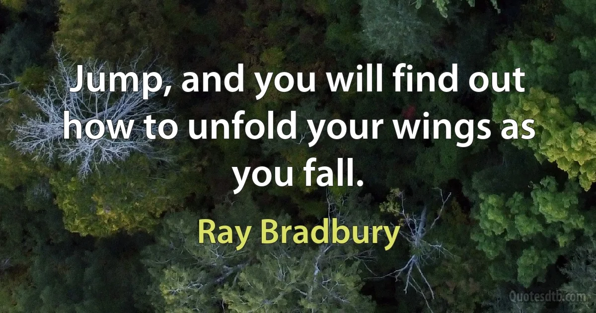 Jump, and you will find out how to unfold your wings as you fall. (Ray Bradbury)