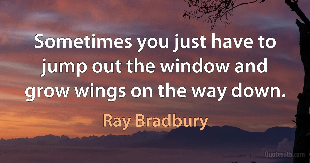 Sometimes you just have to jump out the window and grow wings on the way down. (Ray Bradbury)