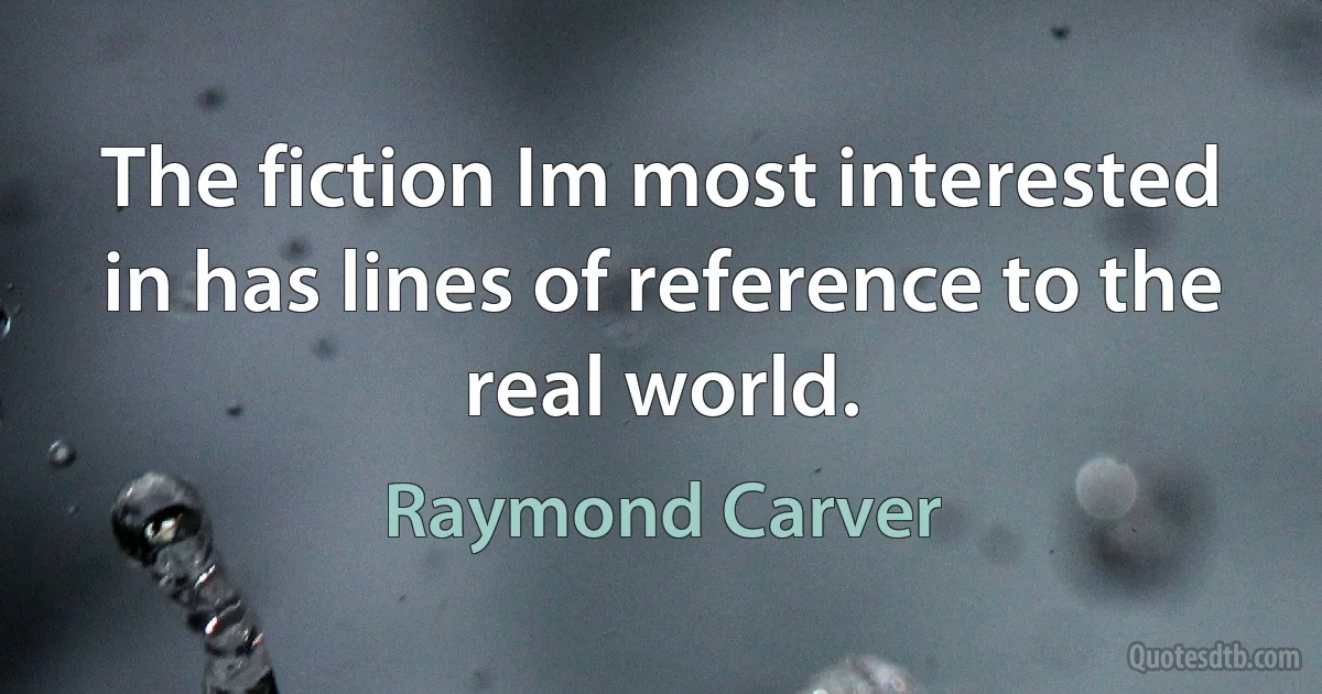 The fiction Im most interested in has lines of reference to the real world. (Raymond Carver)