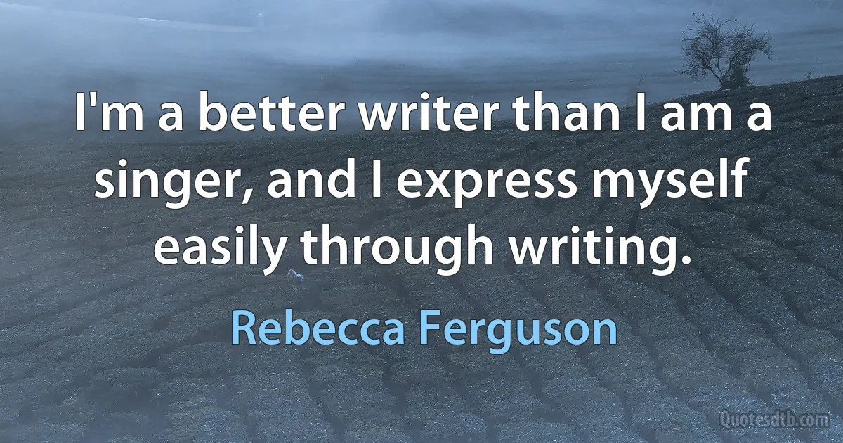 I'm a better writer than I am a singer, and I express myself easily through writing. (Rebecca Ferguson)