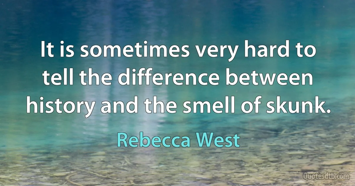 It is sometimes very hard to tell the difference between history and the smell of skunk. (Rebecca West)