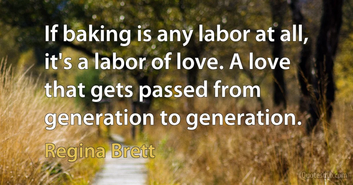 If baking is any labor at all, it's a labor of love. A love that gets passed from generation to generation. (Regina Brett)