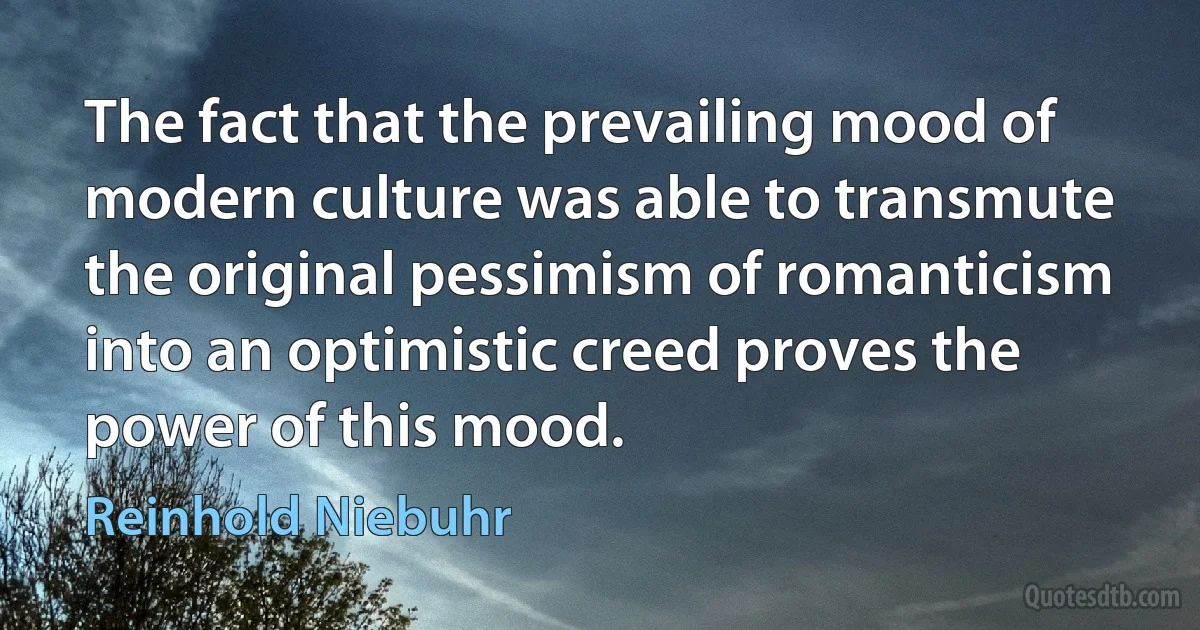 The fact that the prevailing mood of modern culture was able to transmute the original pessimism of romanticism into an optimistic creed proves the power of this mood. (Reinhold Niebuhr)