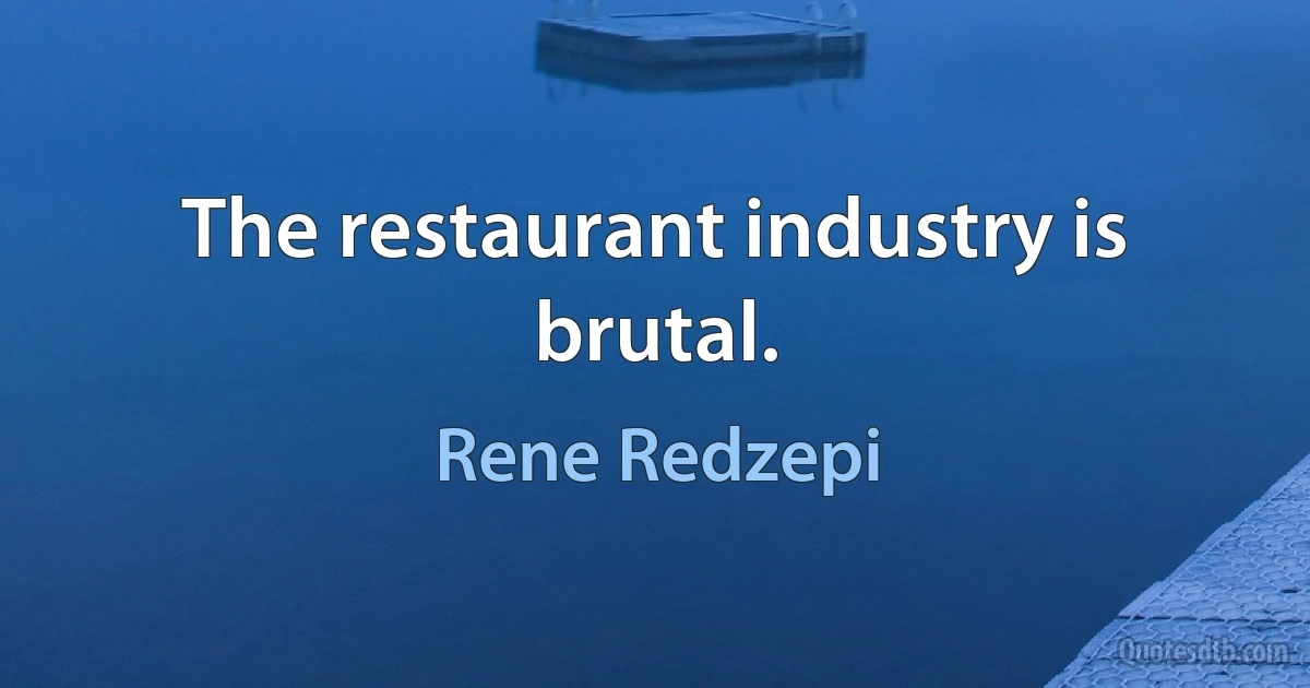 The restaurant industry is brutal. (Rene Redzepi)