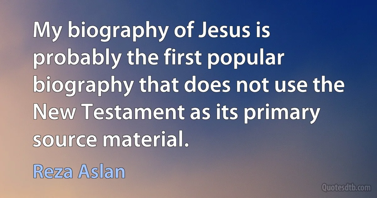 My biography of Jesus is probably the first popular biography that does not use the New Testament as its primary source material. (Reza Aslan)