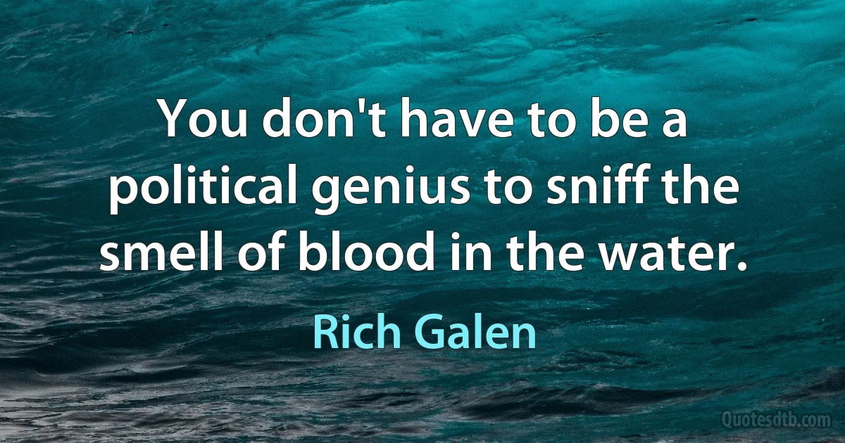 You don't have to be a political genius to sniff the smell of blood in the water. (Rich Galen)