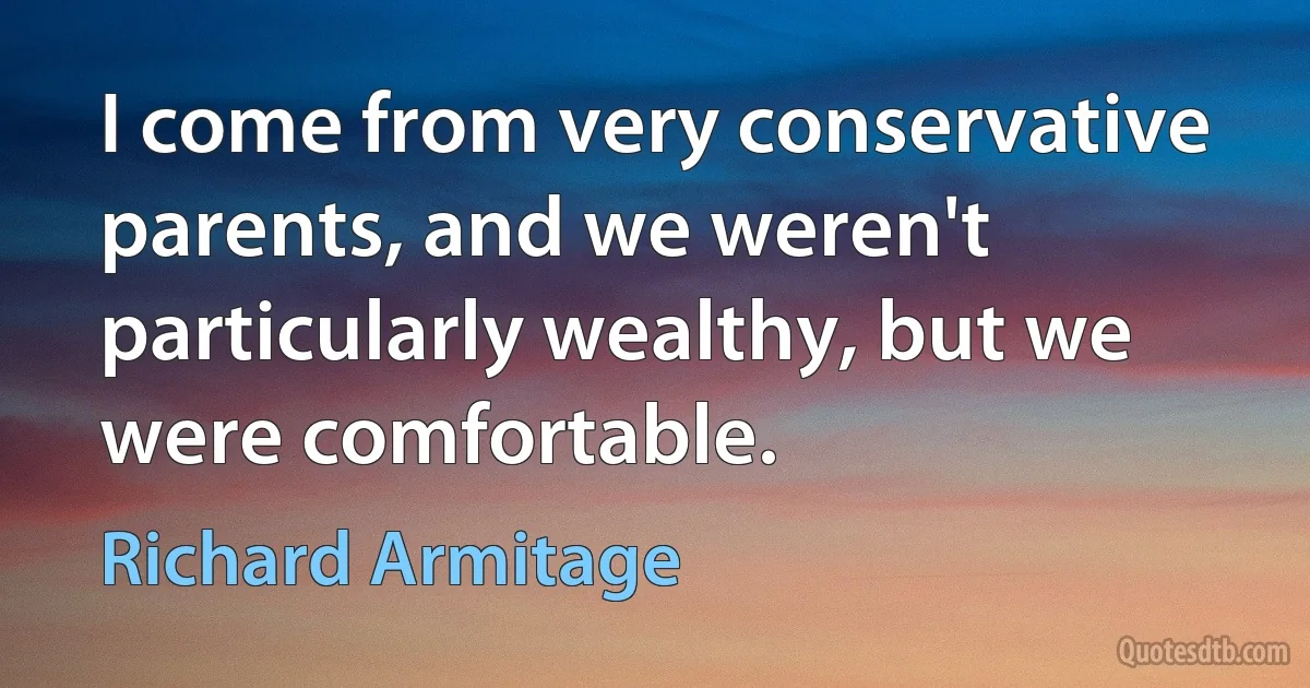 I come from very conservative parents, and we weren't particularly wealthy, but we were comfortable. (Richard Armitage)