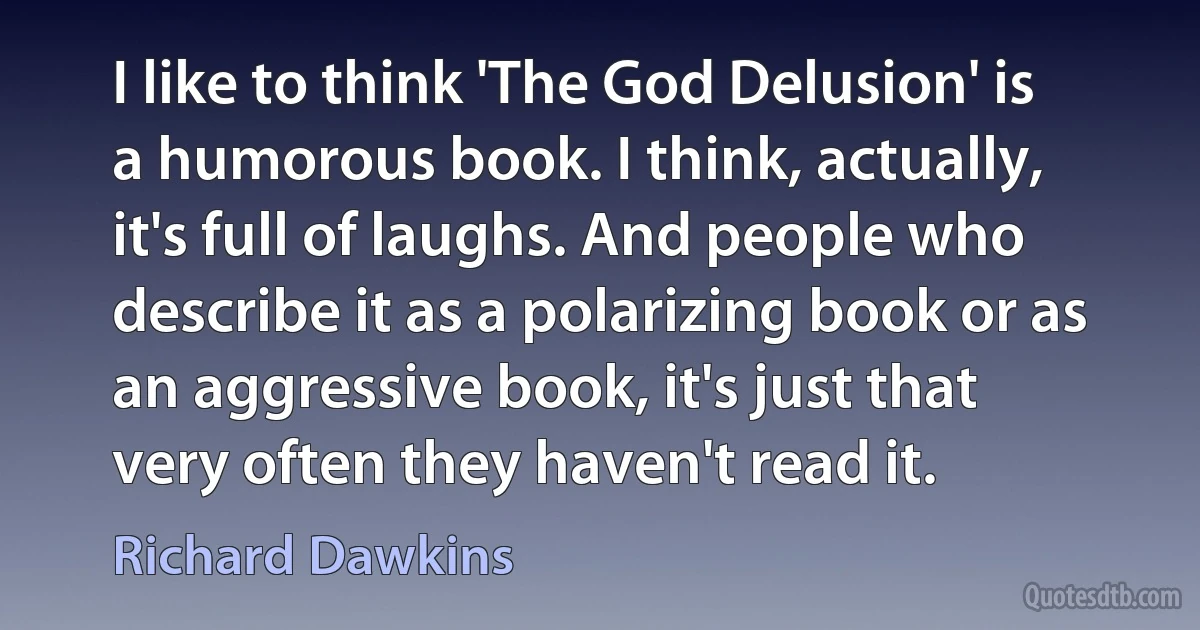 I like to think 'The God Delusion' is a humorous book. I think, actually, it's full of laughs. And people who describe it as a polarizing book or as an aggressive book, it's just that very often they haven't read it. (Richard Dawkins)