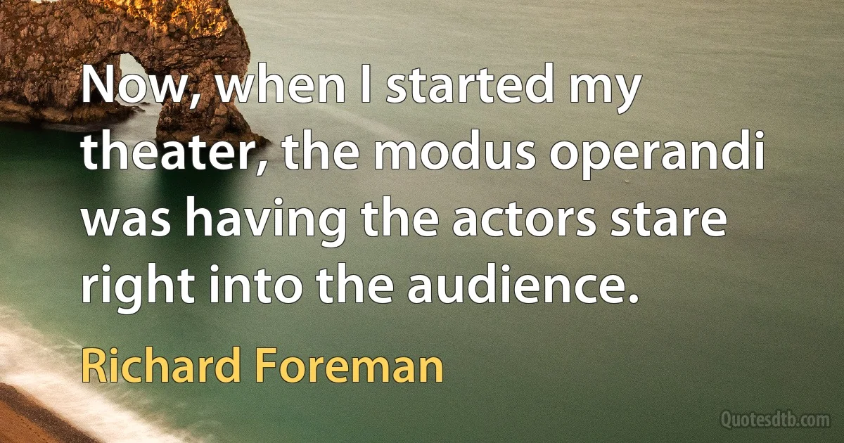 Now, when I started my theater, the modus operandi was having the actors stare right into the audience. (Richard Foreman)