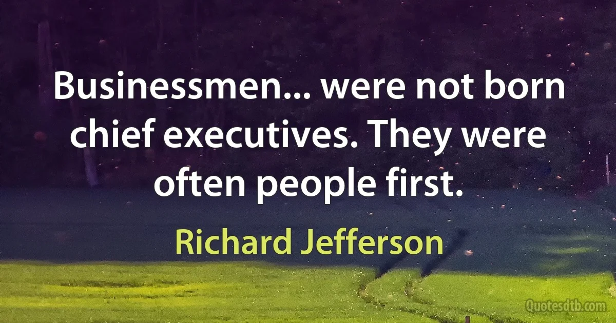 Businessmen... were not born chief executives. They were often people first. (Richard Jefferson)