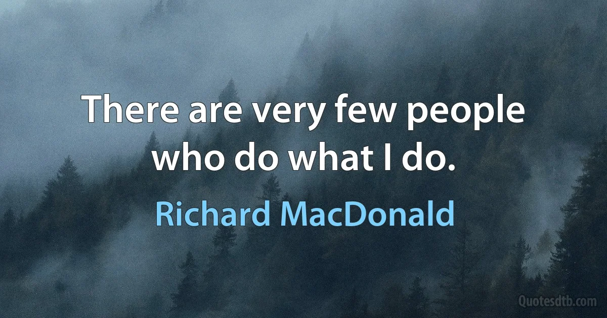 There are very few people who do what I do. (Richard MacDonald)