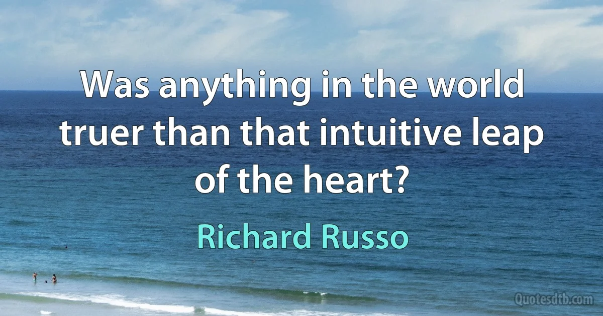 Was anything in the world truer than that intuitive leap of the heart? (Richard Russo)