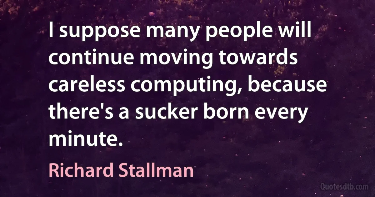 I suppose many people will continue moving towards careless computing, because there's a sucker born every minute. (Richard Stallman)