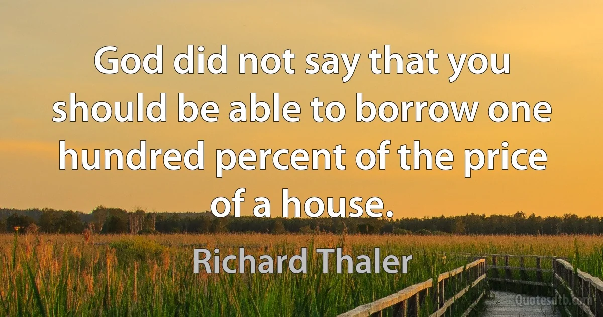 God did not say that you should be able to borrow one hundred percent of the price of a house. (Richard Thaler)