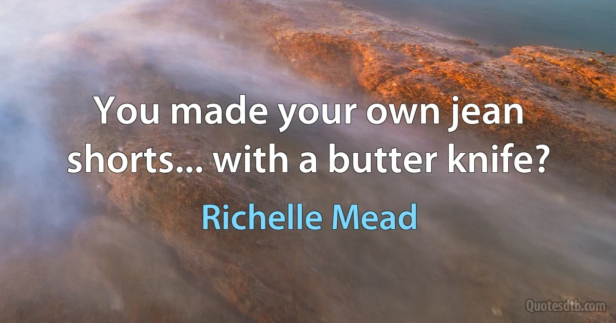 You made your own jean shorts... with a butter knife? (Richelle Mead)