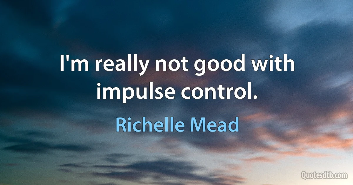 I'm really not good with impulse control. (Richelle Mead)