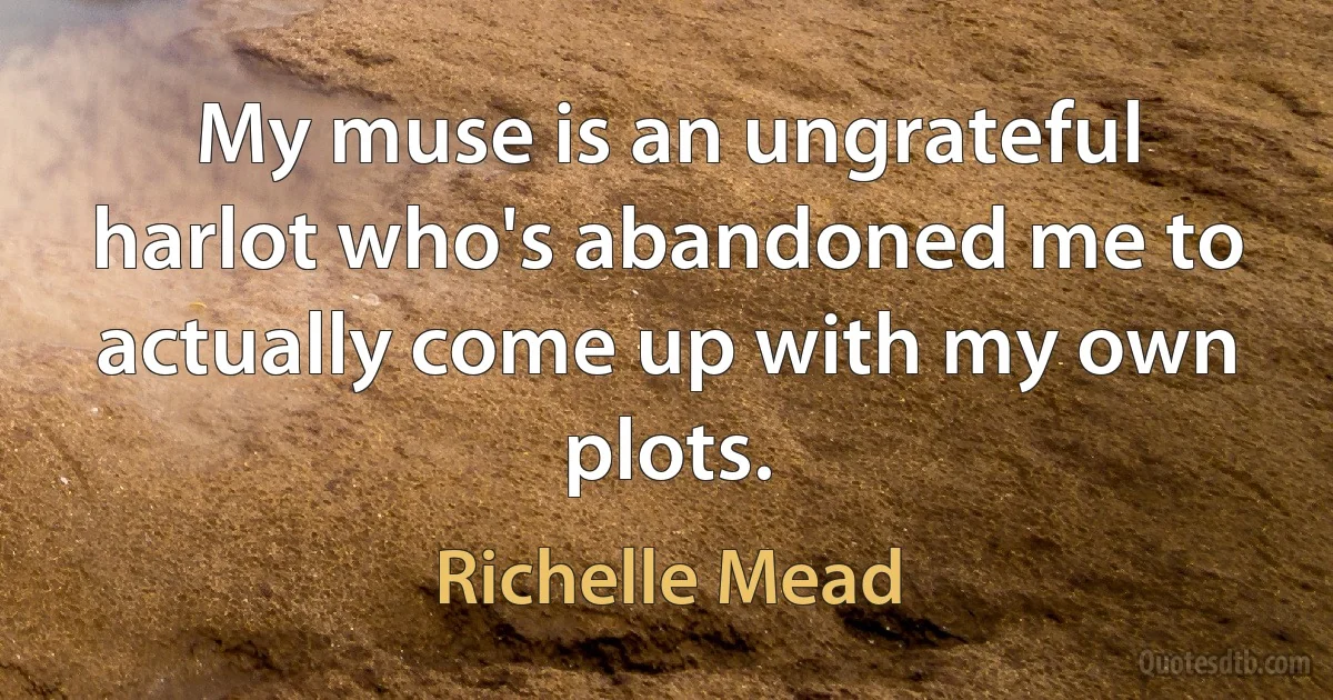 My muse is an ungrateful harlot who's abandoned me to actually come up with my own plots. (Richelle Mead)