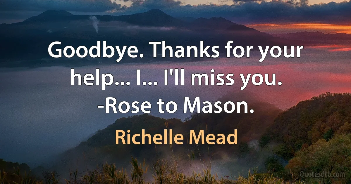 Goodbye. Thanks for your help... I... I'll miss you. -Rose to Mason. (Richelle Mead)