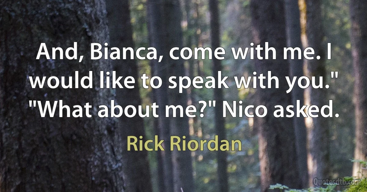 And, Bianca, come with me. I would like to speak with you."
"What about me?" Nico asked. (Rick Riordan)