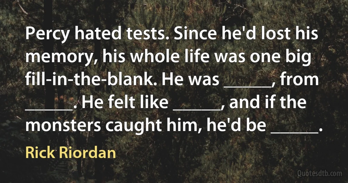 Percy hated tests. Since he'd lost his memory, his whole life was one big fill-in-the-blank. He was _____, from _____. He felt like _____, and if the monsters caught him, he'd be _____. (Rick Riordan)