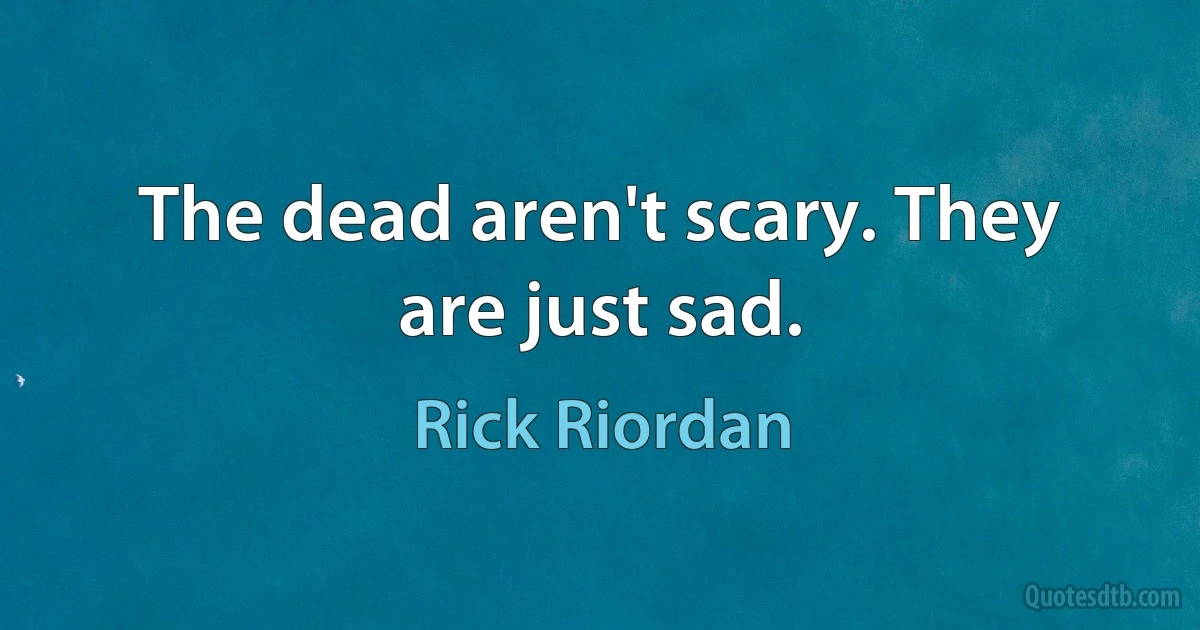 The dead aren't scary. They are just sad. (Rick Riordan)