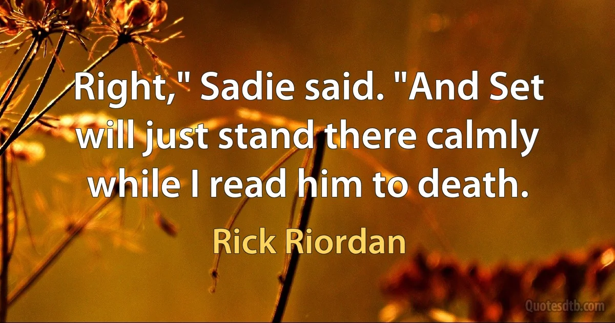 Right," Sadie said. "And Set will just stand there calmly while I read him to death. (Rick Riordan)