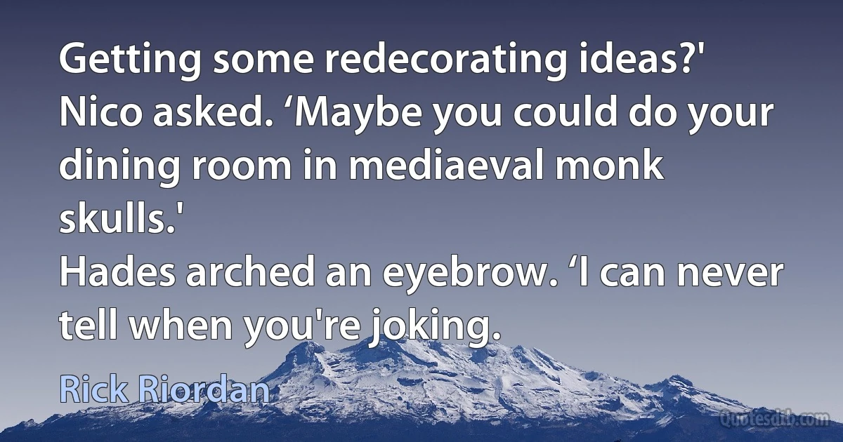 Getting some redecorating ideas?' Nico asked. ‘Maybe you could do your dining room in mediaeval monk skulls.'
Hades arched an eyebrow. ‘I can never tell when you're joking. (Rick Riordan)