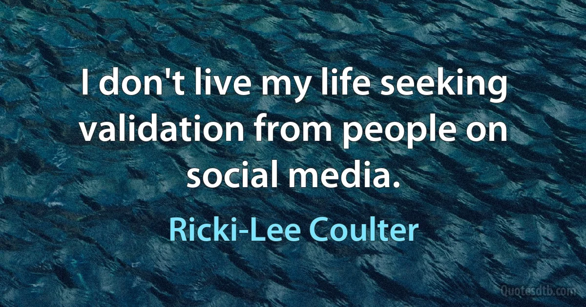 I don't live my life seeking validation from people on social media. (Ricki-Lee Coulter)