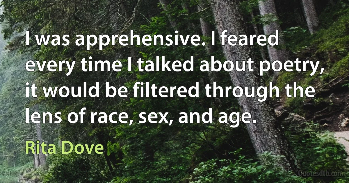 I was apprehensive. I feared every time I talked about poetry, it would be filtered through the lens of race, sex, and age. (Rita Dove)