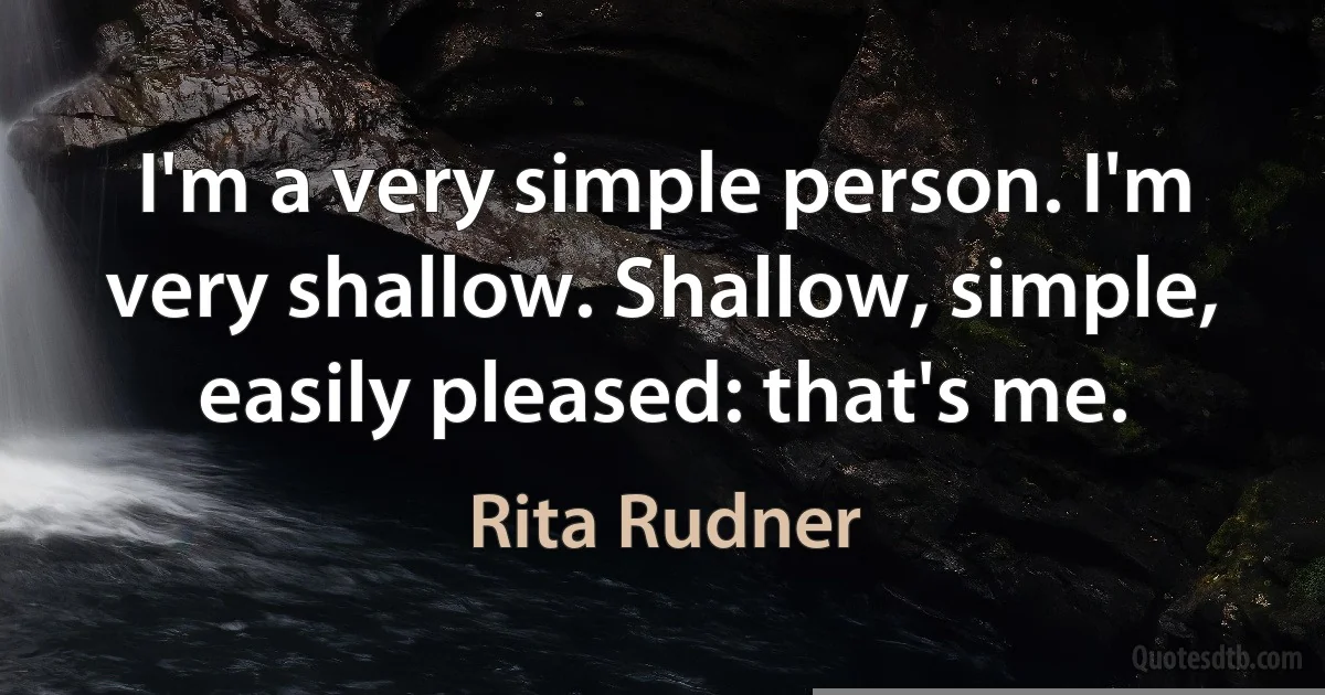 I'm a very simple person. I'm very shallow. Shallow, simple, easily pleased: that's me. (Rita Rudner)