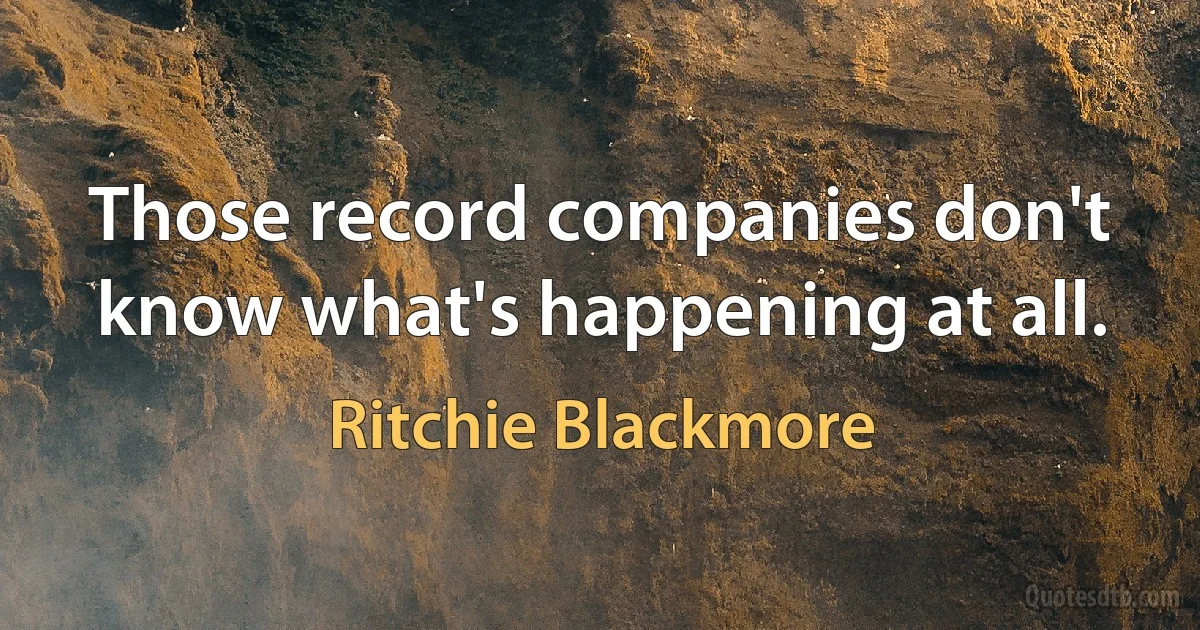 Those record companies don't know what's happening at all. (Ritchie Blackmore)