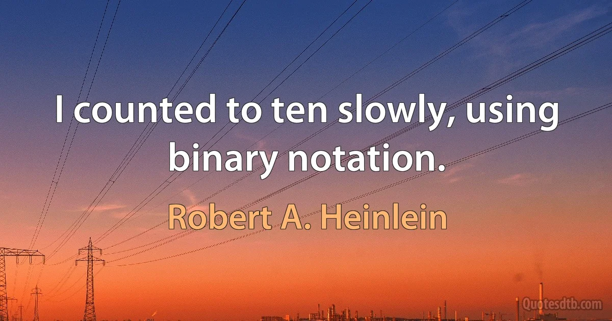 I counted to ten slowly, using binary notation. (Robert A. Heinlein)