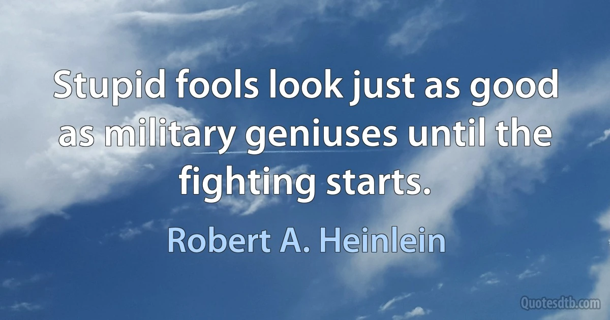 Stupid fools look just as good as military geniuses until the fighting starts. (Robert A. Heinlein)