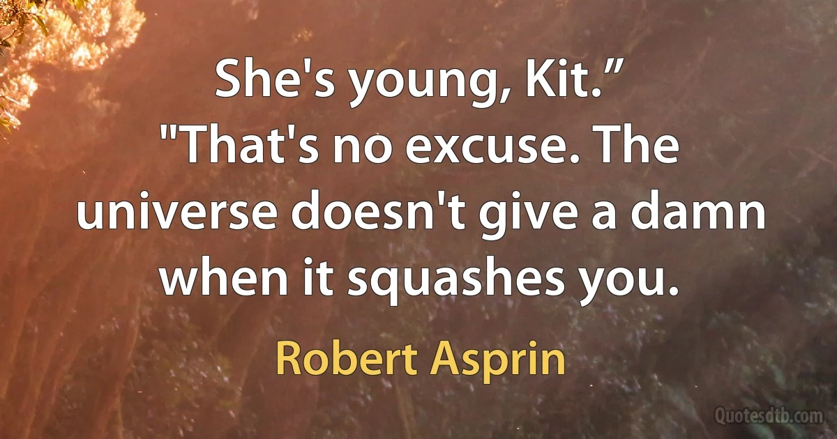 She's young, Kit.”
"That's no excuse. The universe doesn't give a damn when it squashes you. (Robert Asprin)