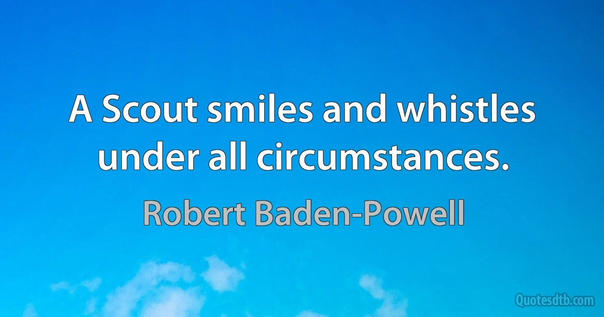 A Scout smiles and whistles under all circumstances. (Robert Baden-Powell)