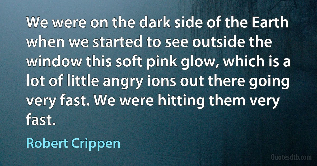 We were on the dark side of the Earth when we started to see outside the window this soft pink glow, which is a lot of little angry ions out there going very fast. We were hitting them very fast. (Robert Crippen)