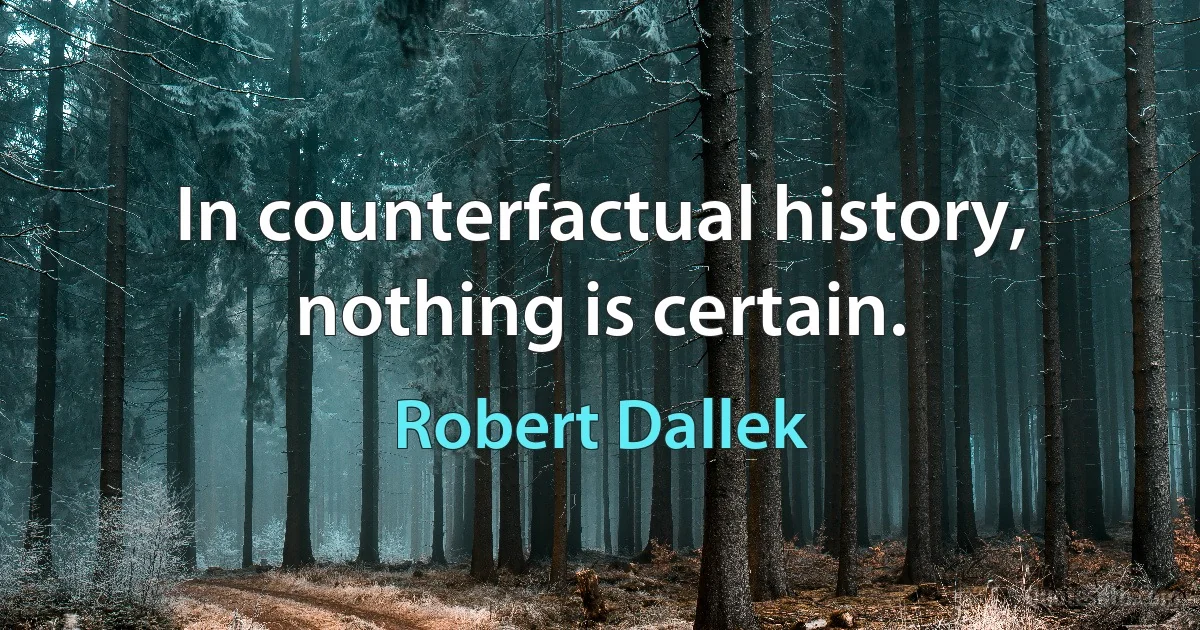 In counterfactual history, nothing is certain. (Robert Dallek)