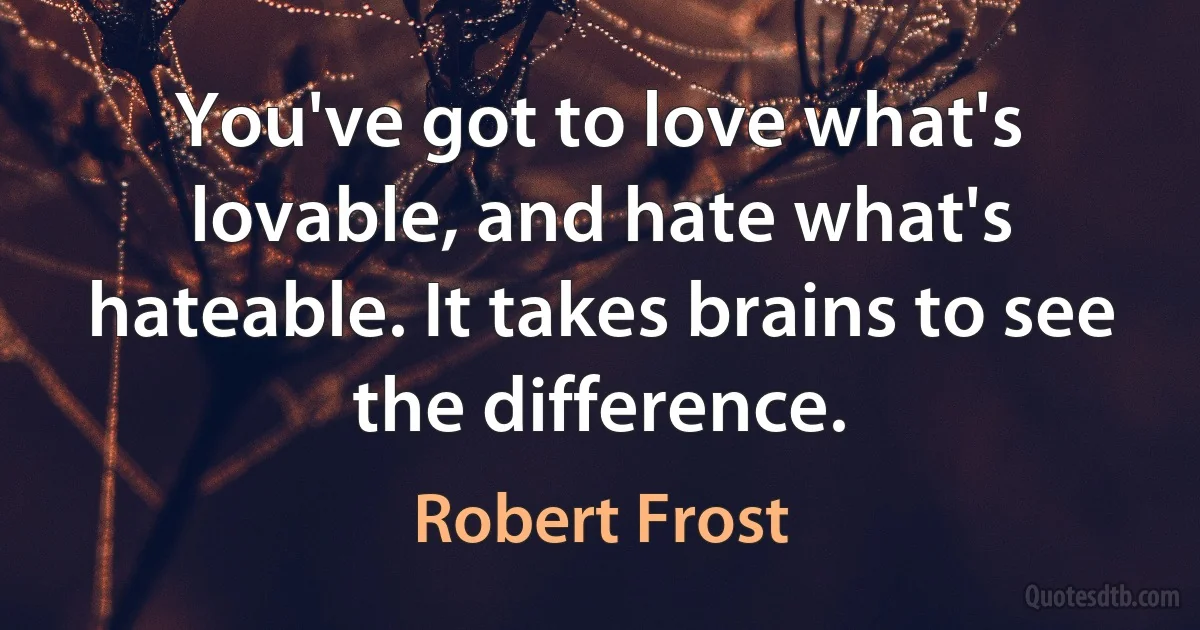 You've got to love what's lovable, and hate what's hateable. It takes brains to see the difference. (Robert Frost)