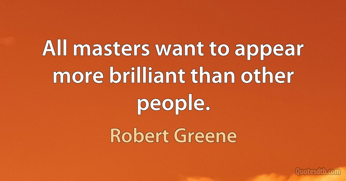 All masters want to appear more brilliant than other people. (Robert Greene)